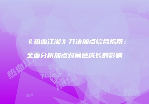 《热血江湖》刀法加点综合指南:全面分析加点对角色成长的影响