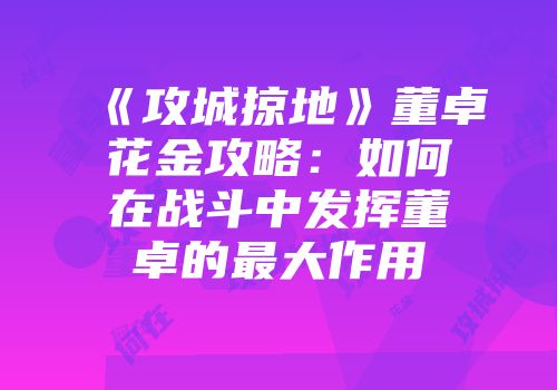 《攻城掠地》董卓花金攻略：如何在战斗中发挥董卓的最大作用
