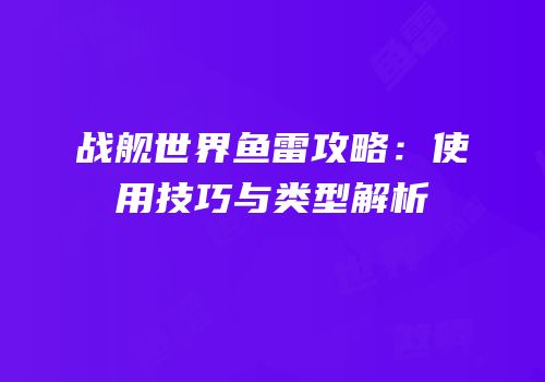 战舰世界鱼雷攻略：使用技巧与类型解析