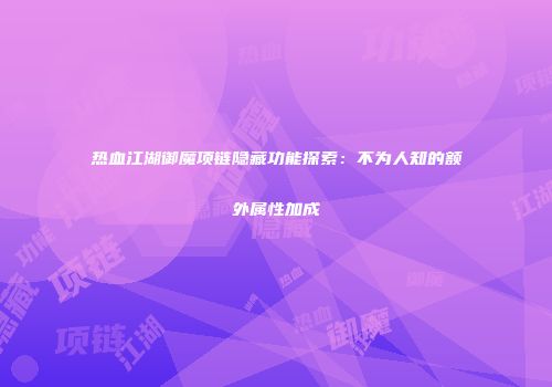 热血江湖御魔项链隐藏功能探索：不为人知的额外属性加成