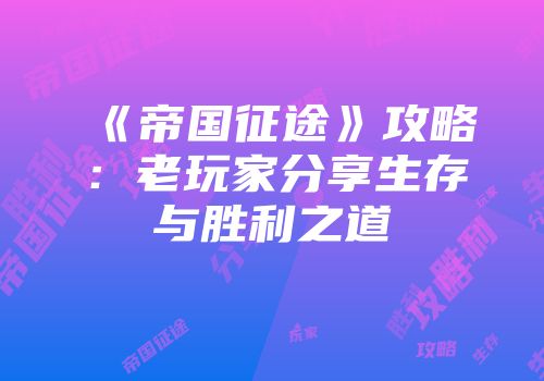 《帝国征途》攻略：老玩家分享生存与胜利之道