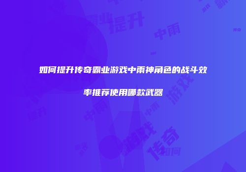 如何提升传奇霸业游戏中雨神角色的战斗效率推荐使用哪款武器