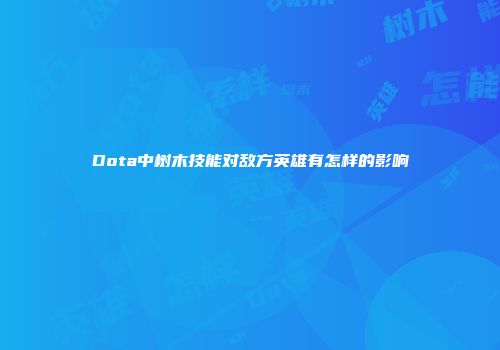 Dota中树木技能对敌方英雄有怎样的影响