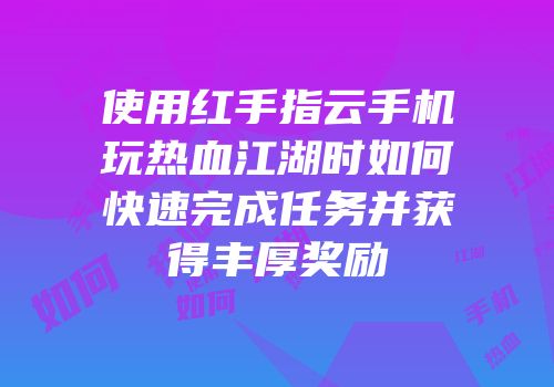 使用红手指云手机玩热血江湖时如何快速完成任务并获得丰厚奖励