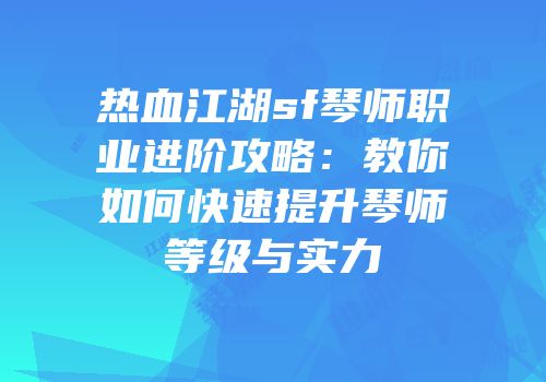 热血江湖sf琴师职业进阶攻略：教你如何快速提升琴师等级与实力