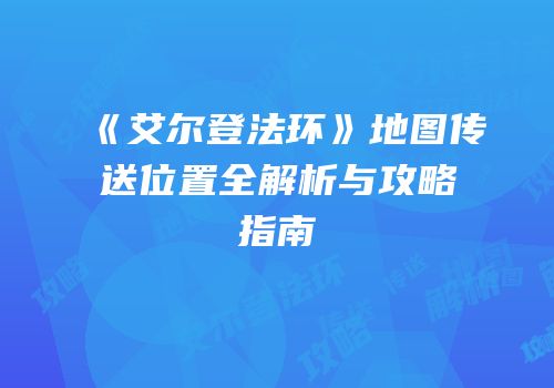 《艾尔登法环》地图传送位置全解析与攻略指南