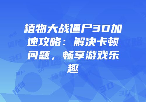 植物大战僵尸3D加速攻略：解决卡顿问题，畅享游戏乐趣