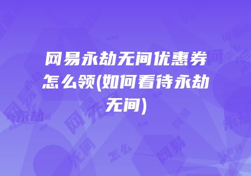 网易永劫无间优惠券怎么领(如何看待永劫无间)