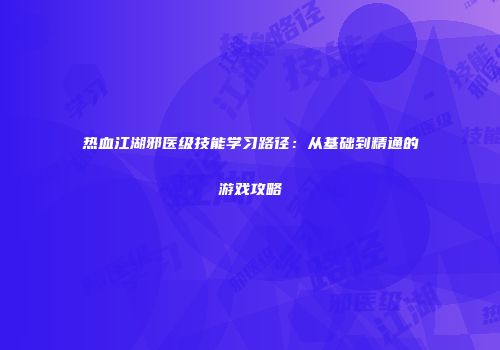 热血江湖邪医级技能学习路径：从基础到精通的游戏攻略