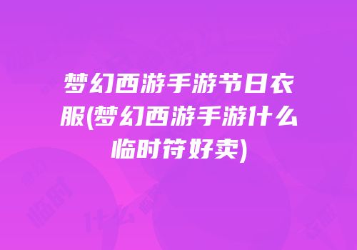 梦幻西游手游节日衣服(梦幻西游手游什么临时符好卖)