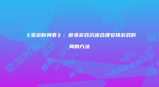 《页游时间表》：避免游戏沉迷合理安排游戏时间的方法
