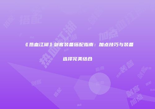 《热血江湖》剑客装备搭配指南：加点技巧与装备选择完美结合