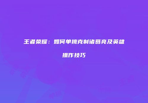 王者荣耀：如何单挑克制诸葛亮及英雄操作技巧