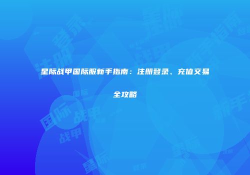 星际战甲国际服新手指南：注册登录、充值交易全攻略