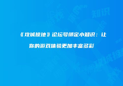 《攻城掠地》论坛号绑定小知识：让你的游戏体验更加丰富多彩