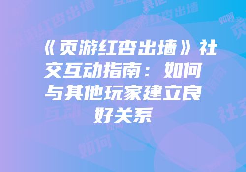 《页游红杏出墙》社交互动指南：如何与其他玩家建立良好关系