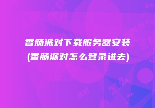 香肠派对下载服务器安装(香肠派对怎么登录进去)