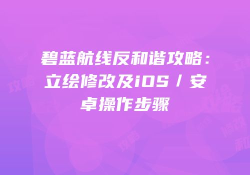 碧蓝航线反和谐攻略：立绘修改及iOS／安卓操作步骤