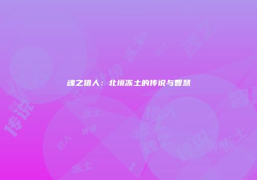 魂之猎人：北境冻土的传说与智慧
