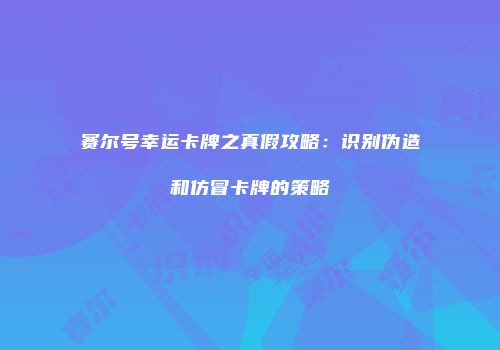 赛尔号幸运卡牌之真假攻略:识别伪造和仿冒卡牌的策略