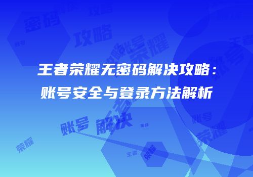 王者荣耀无密码解决攻略：账号安全与登录方法解析