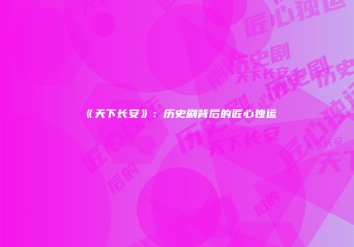 《天下长安》：历史剧背后的匠心独运