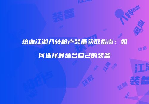 热血江湖八转枪卢装备获取指南：如何选择最适合自己的装备