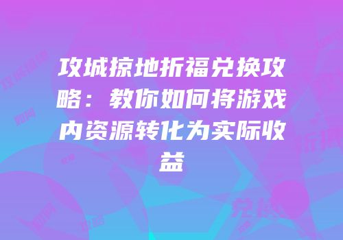 攻城掠地折福兑换攻略：教你如何将游戏内资源转化为实际收益