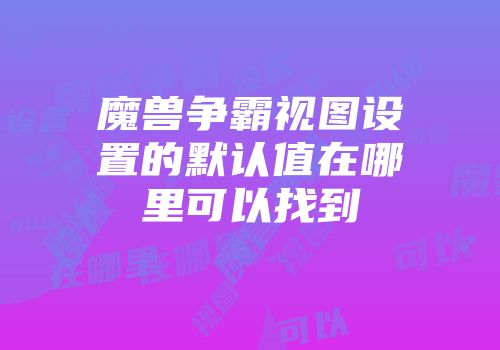 魔兽争霸视图设置的默认值在哪里可以找到