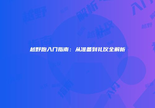 越野跑入门指南：从准备到礼仪全解析