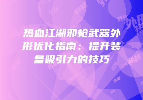 热血江湖邪枪武器外形优化指南：提升装备吸引力的技巧
