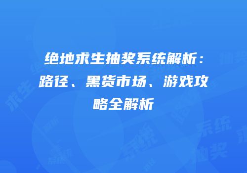 绝地求生抽奖系统解析：路径、黑货市场、游戏攻略全解析