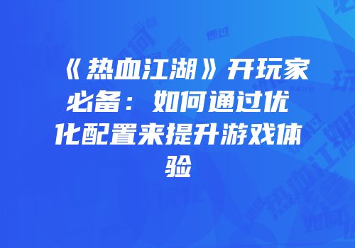 《热血江湖》开玩家必备：如何通过优化配置来提升游戏体验
