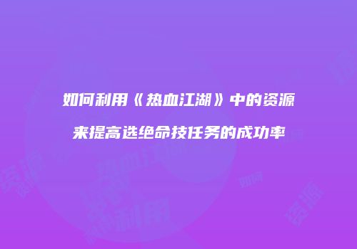如何利用《热血江湖》中的资源来提高选绝命技任务的成功率