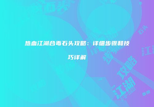 热血江湖合毒石头攻略：详细步骤和技巧详解