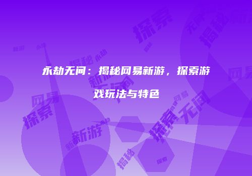 永劫无间：揭秘网易新游，探索游戏玩法与特色