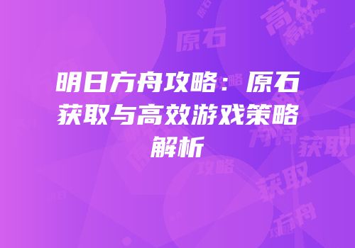 明日方舟攻略：原石获取与高效游戏策略解析