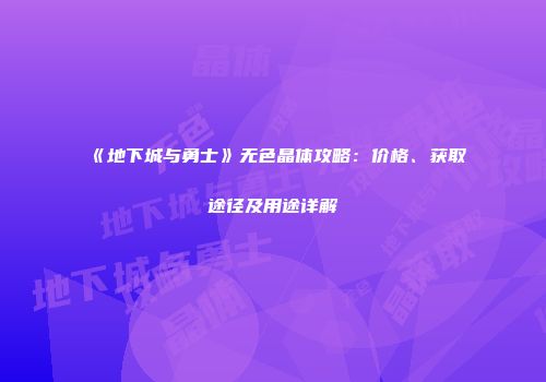 《地下城与勇士》无色晶体攻略：价格、获取途径及用途详解