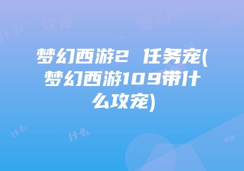 梦幻西游2 任务宠(梦幻西游109带什么攻宠)