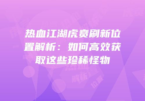 热血江湖虎贲刷新位置解析：如何高效获取这些珍稀怪物