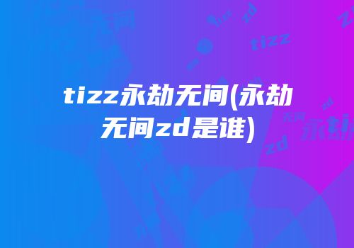 tizz永劫无间(永劫无间zd是谁)