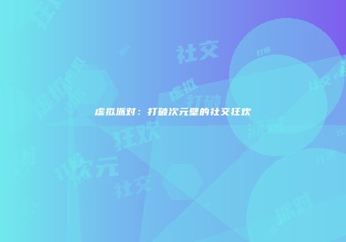 虚拟派对：打破次元壁的社交狂欢