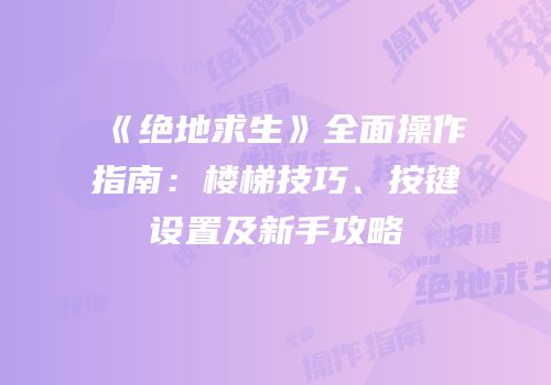 《绝地求生》全面操作指南：楼梯技巧、按键设置及新手攻略