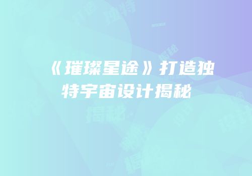 《璀璨星途》打造独特宇宙设计揭秘