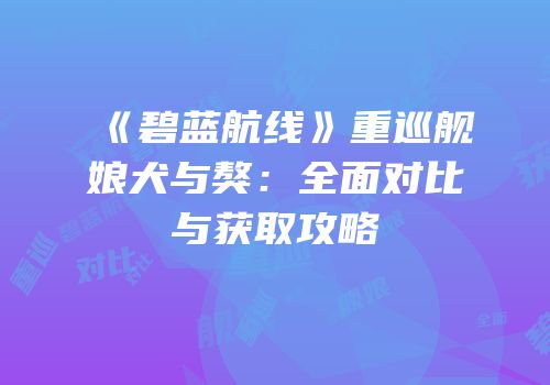 《碧蓝航线》重巡舰娘犬与獒：全面对比与获取攻略