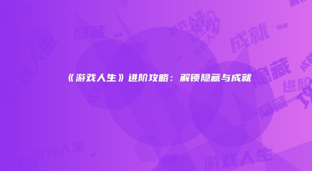《游戏人生》进阶攻略：解锁隐藏与成就