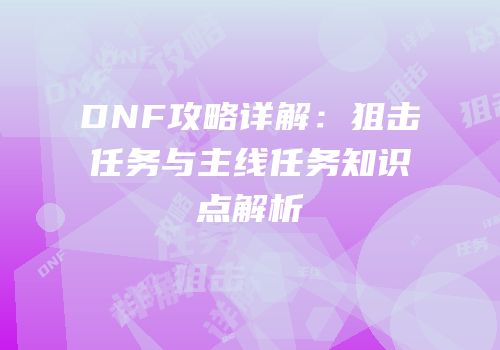 DNF攻略详解：狙击任务与主线任务知识点解析