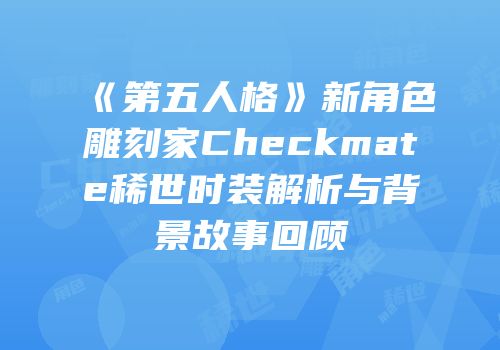 《第五人格》新角色雕刻家Checkmate稀世时装解析与背景故事回顾