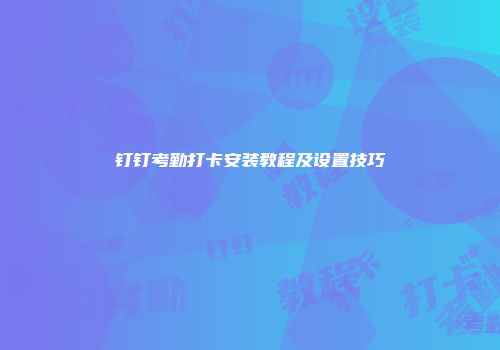 钉钉考勤打卡安装教程及设置技巧