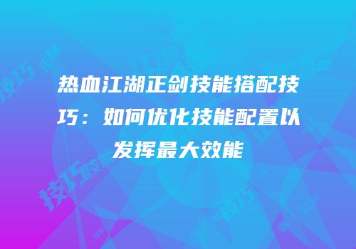 热血江湖正剑技能搭配技巧：如何优化技能配置以发挥最大效能